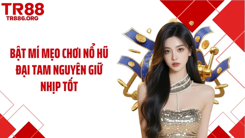 Bật mí mẹo chơi nổ hũ Đại Tam Nguyên giữ nhịp tốt