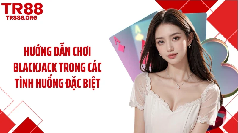 Hướng dẫn chơi blackjack trong các tình huống đặc biệt