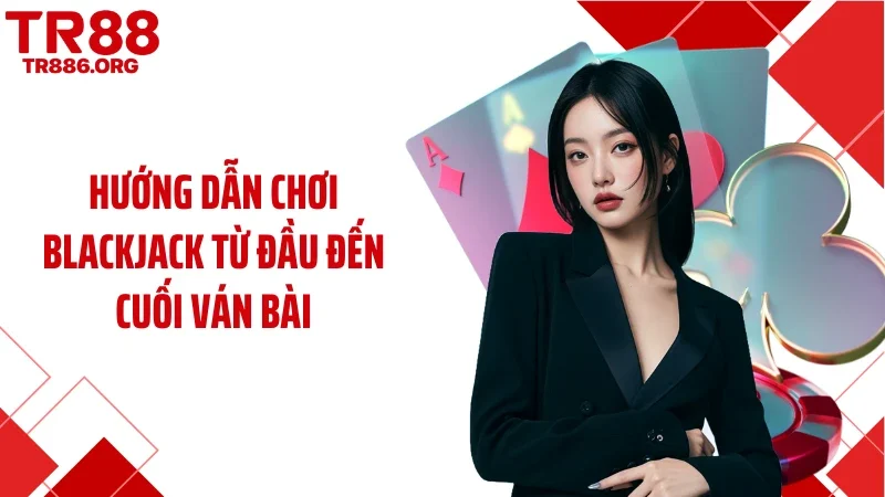 Hướng dẫn chơi blackjack từ đầu đến cuối ván bài