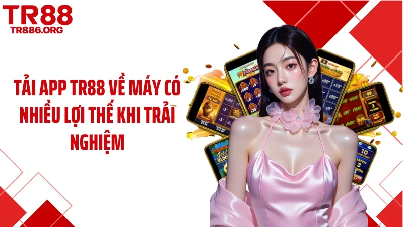 Tải app TR88 về máy có nhiều lợi thế khi trải nghiệm